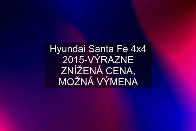 Hyundai Santa Fe 4x4 2015-VÝRAZNE ZNÍŽENÁ CENA, MOŽNÁ VÝMENA