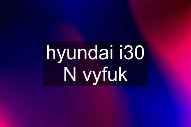 hyundai i30 N vyfuk