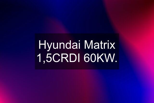 Hyundai Matrix 1,5CRDI 60KW.