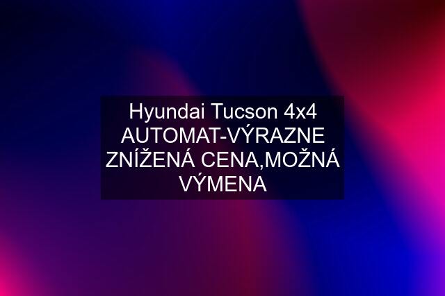 Hyundai Tucson 4x4 AUTOMAT-VÝRAZNE ZNÍŽENÁ CENA,MOŽNÁ VÝMENA