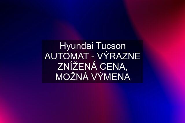 Hyundai Tucson AUTOMAT - VÝRAZNE ZNÍŽENÁ CENA, MOŽNÁ VÝMENA