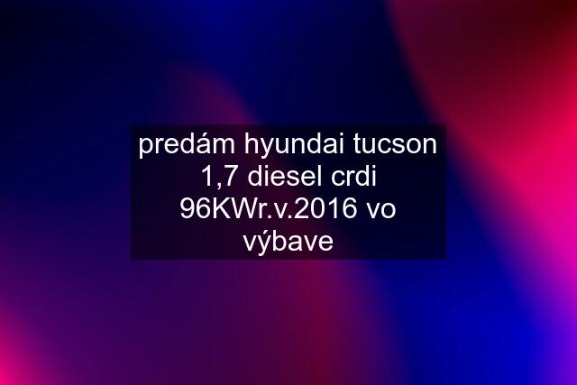 predám hyundai tucson 1,7 diesel crdi 96KWr.v.2016 vo výbave