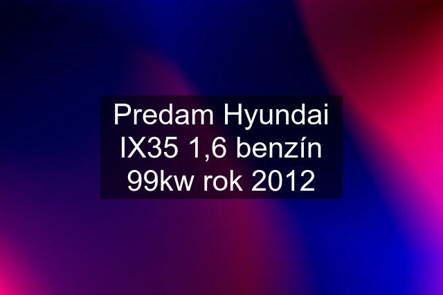 Predam Hyundai IX35 1,6 benzín 99kw rok 2012