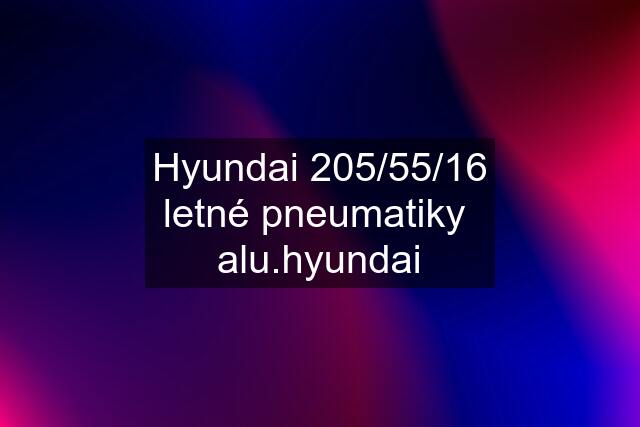 Hyundai 205/55/16 letné pneumatiky  alu.hyundai