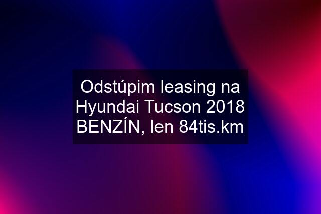 Odstúpim leasing na Hyundai Tucson 2018 BENZÍN, len 84tis.km