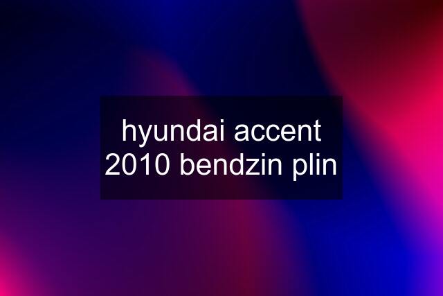 hyundai accent 2010 bendzin plin
