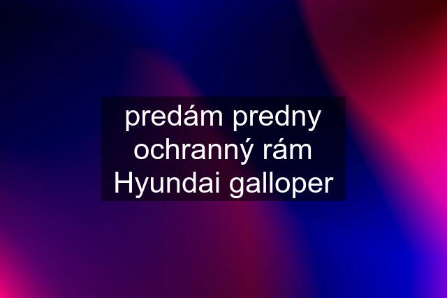 predám predny ochranný rám Hyundai galloper