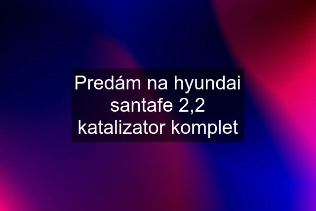 Predám na hyundai santafe 2,2 katalizator komplet