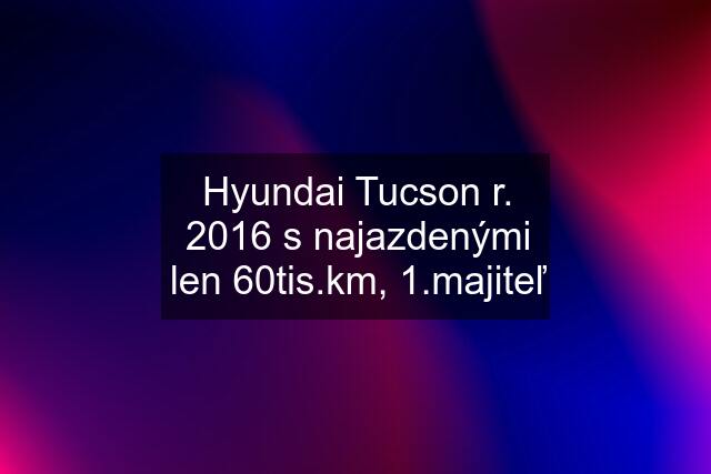 Hyundai Tucson r. 2016 s najazdenými len 60tis.km, 1.majiteľ