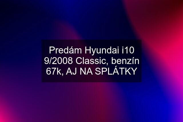 Predám Hyundai i10 9/2008 Classic, benzín 67k, AJ NA SPLÁTKY