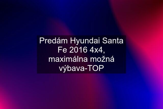 Predám Hyundai Santa Fe 2016 4x4, maximálna možná výbava-TOP