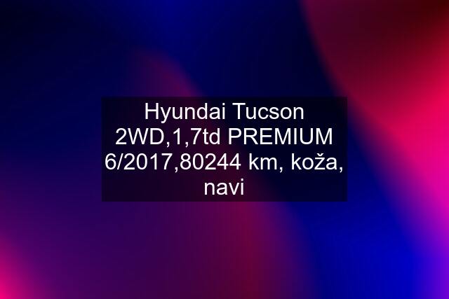 Hyundai Tucson 2WD,1,7td PREMIUM 6/2017,80244 km, koža, navi