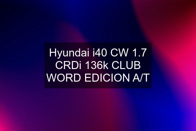 Hyundai i40 CW 1.7 CRDi 136k CLUB WORD EDICION A/T