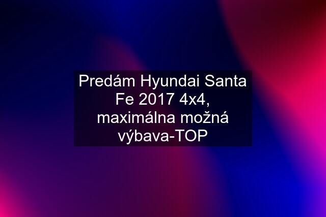 Predám Hyundai Santa Fe 2017 4x4, maximálna možná výbava-TOP