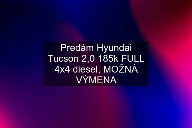 Predám Hyundai Tucson 2,0 185k FULL 4x4 diesel, MOŽNÁ VÝMENA