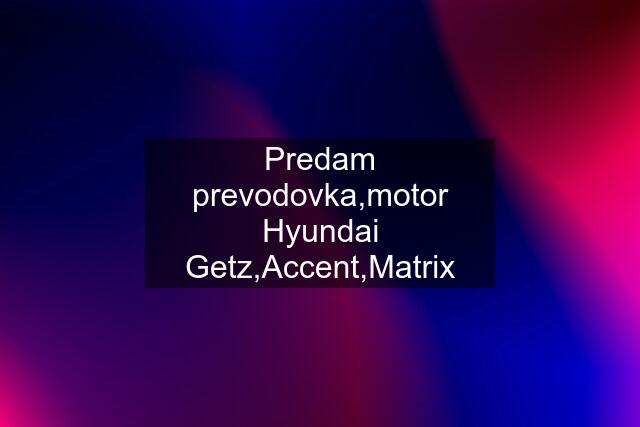 Predam prevodovka,motor Hyundai Getz,Accent,Matrix