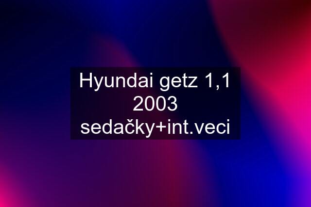 Hyundai getz 1,1 2003 sedačky+int.veci