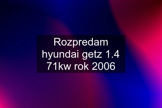 Rozpredam hyundai getz 1.4 71kw rok 2006