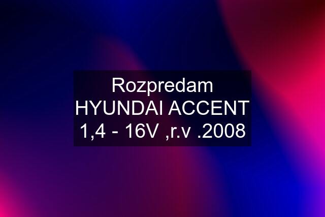 Rozpredam HYUNDAI ACCENT 1,4 - 16V ,r.v .2008