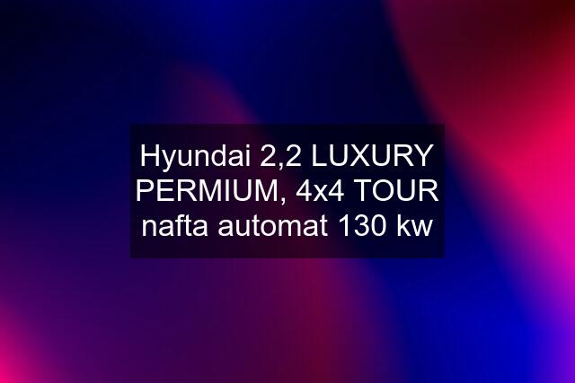 Hyundai 2,2 LUXURY PERMIUM, 4x4 TOUR nafta automat 130 kw