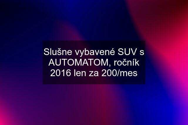 Slušne vybavené SUV s AUTOMATOM, ročník 2016 len za 200/mes