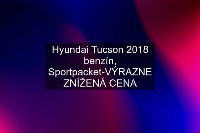 Hyundai Tucson 2018 benzín, Sportpacket-VÝRAZNE ZNÍŽENÁ CENA