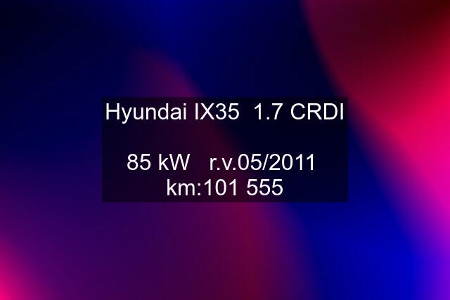 Hyundai IX35  1.7 CRDI   85 kW   r.v.05/2011   km:101 555