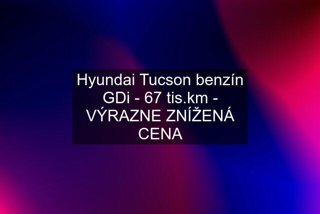 Hyundai Tucson benzín GDi - 67 tis.km - VÝRAZNE ZNÍŽENÁ CENA