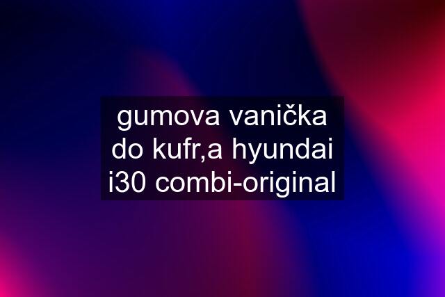 gumova vanička do kufr,a hyundai i30 combi-original