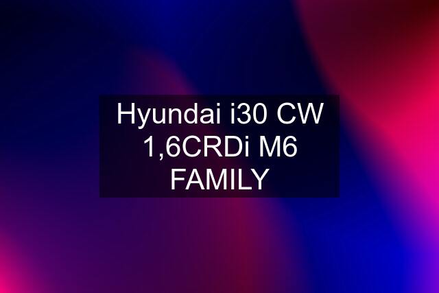 Hyundai i30 CW 1,6CRDi M6 FAMILY