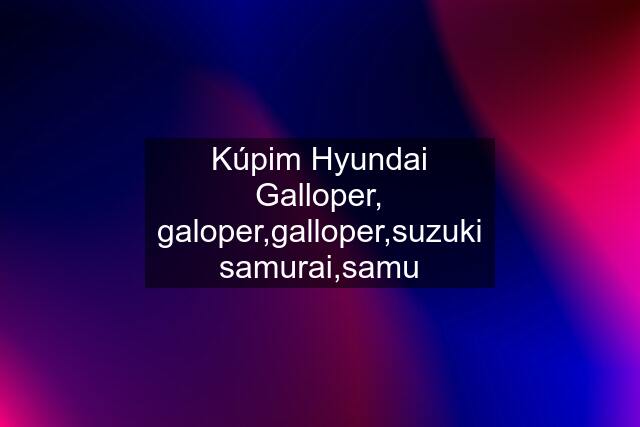 Kúpim Hyundai Galloper, galoper,galloper,suzuki samurai,samu