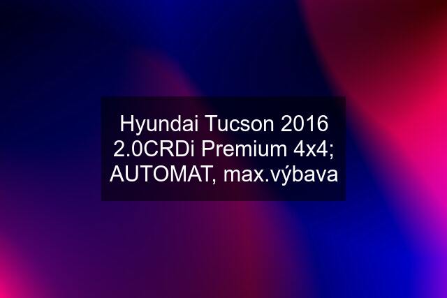 Hyundai Tucson 2016 2.0CRDi Premium 4x4; AUTOMAT, max.výbava
