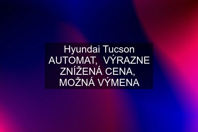 Hyundai Tucson AUTOMAT,  VÝRAZNE ZNÍŽENÁ CENA,  MOŽNÁ VÝMENA