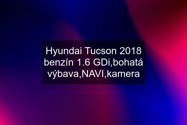 Hyundai Tucson 2018 benzín 1.6 GDi,bohatá výbava,NAVI,kamera