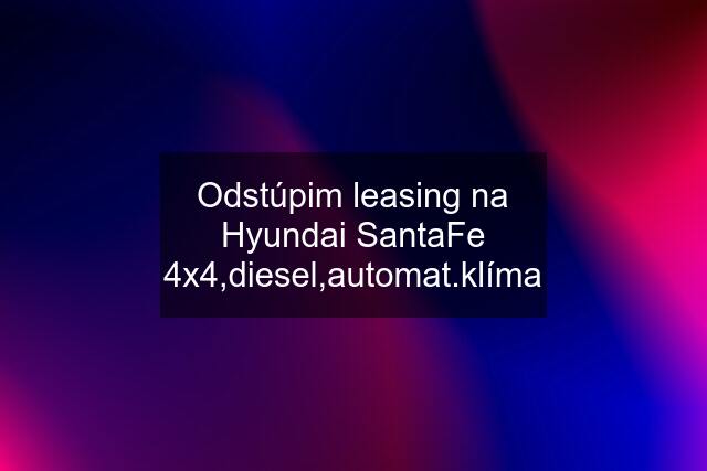 Odstúpim leasing na Hyundai SantaFe 4x4,diesel,automat.klíma