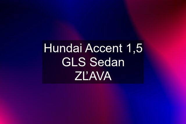 Hundai Accent 1,5 GLS Sedan ZĽAVA
