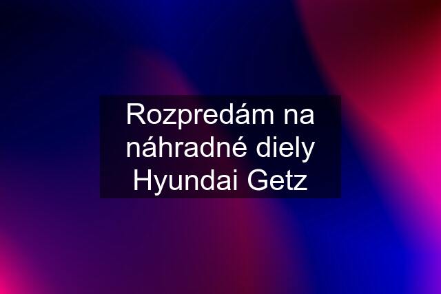 Rozpredám na náhradné diely Hyundai Getz