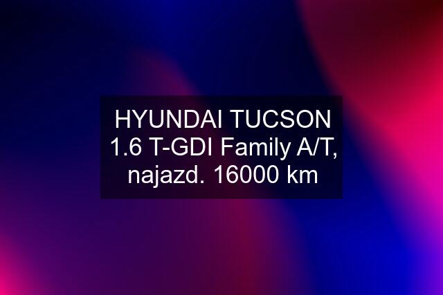 HYUNDAI TUCSON 1.6 T-GDI Family A/T, najazd. 16000 km