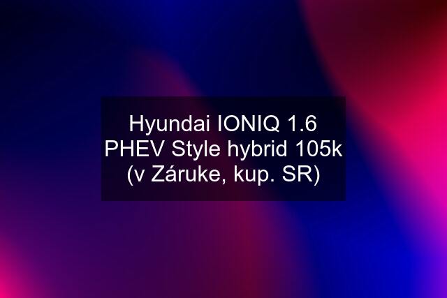Hyundai IONIQ 1.6 PHEV Style hybrid 105k (v Záruke, kup. SR)