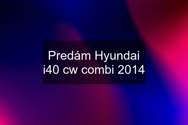 Predám Hyundai i40 cw combi 2014