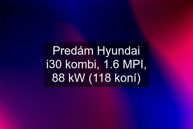 Predám Hyundai i30 kombi, 1.6 MPI, 88 kW (118 koní)