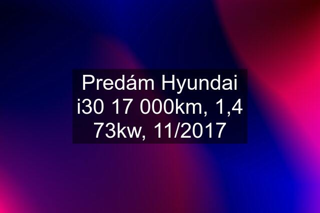 Predám Hyundai i30 17 000km, 1,4 73kw, 11/2017