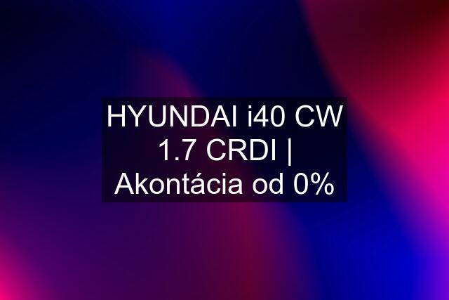 HYUNDAI i40 CW 1.7 CRDI | Akontácia od 0%