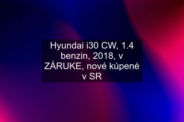 Hyundai i30 CW, 1.4 benzin, 2018, v ZÁRUKE, nové kúpené v SR