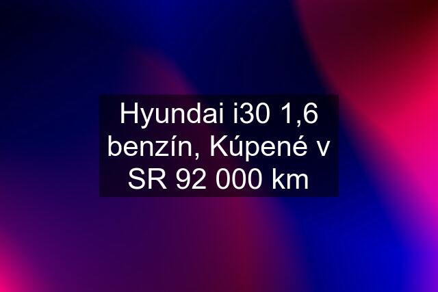 Hyundai i30 1,6 benzín, Kúpené v SR 92 000 km