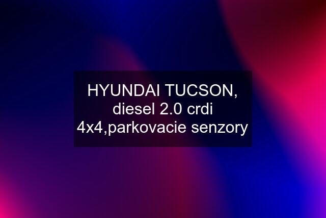 HYUNDAI TUCSON, diesel 2.0 crdi 4x4,parkovacie senzory
