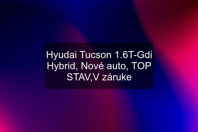 Hyudai Tucson 1.6T-Gdi Hybrid, Nové auto, TOP STAV,V záruke