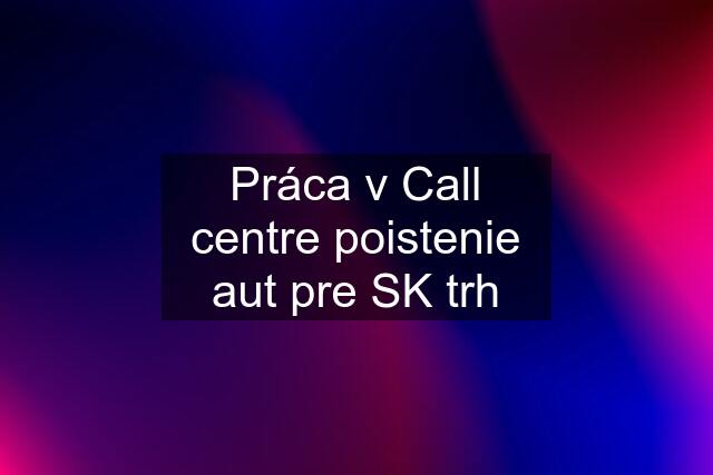 Práca v Call centre poistenie aut pre SK trh