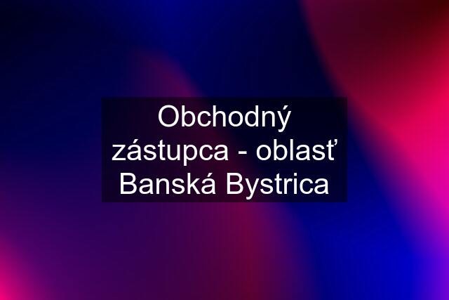 Obchodný zástupca - oblasť Banská Bystrica