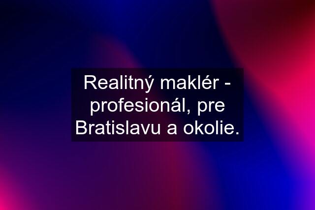 Realitný maklér - profesionál, pre Bratislavu a okolie.